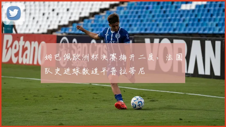 姆巴佩欧洲杯决赛梅开二度，法国队史进球数追平普拉蒂尼