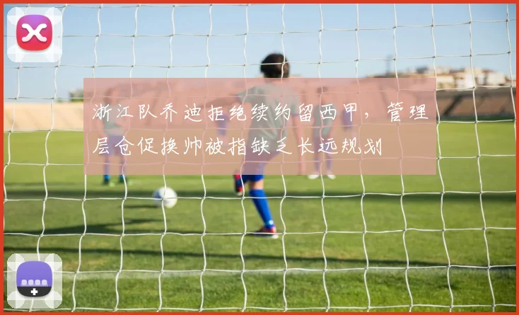 浙江队乔迪拒绝续约留西甲,管理层仓促换帅被指缺乏长远规划