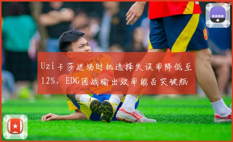 Uzi卡莎进场时机选择失误率降低至12%，EDG团战输出效率能否突破瓶颈？