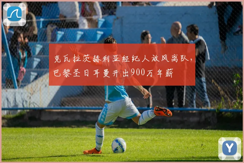 克瓦拉茨赫利亚经纪人放风离队，巴黎圣日耳曼开出900万年薪