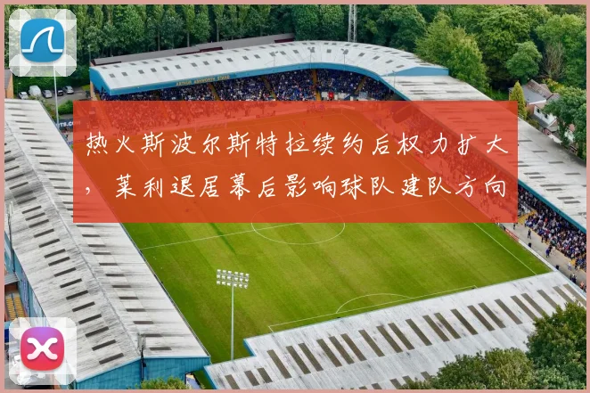 热火斯波尔斯特拉续约后权力扩大，莱利退居幕后影响球队建队方向