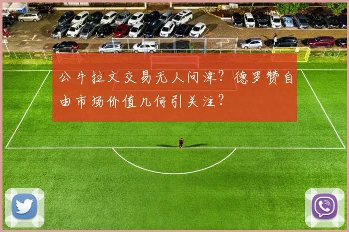 公牛拉文交易无人问津？德罗赞自由市场价值几何引关注？