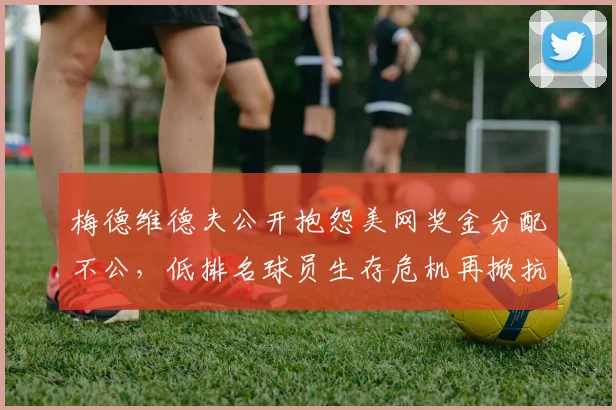 梅德维德夫公开抱怨美网奖金分配不公，低排名球员生存危机再掀抗议浪潮