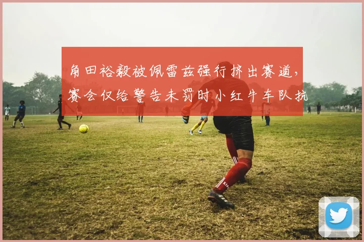 角田裕毅被佩雷兹强行挤出赛道,赛会仅给警告未罚时小红牛车队抗议