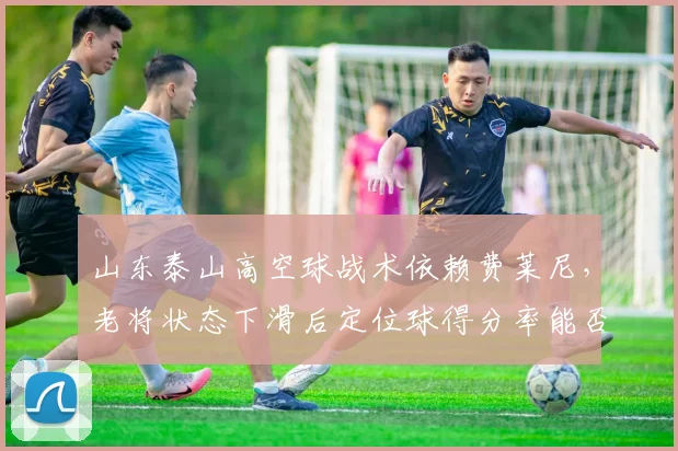 山东泰山高空球战术依赖费莱尼，老将状态下滑后定位球得分率能否维持？