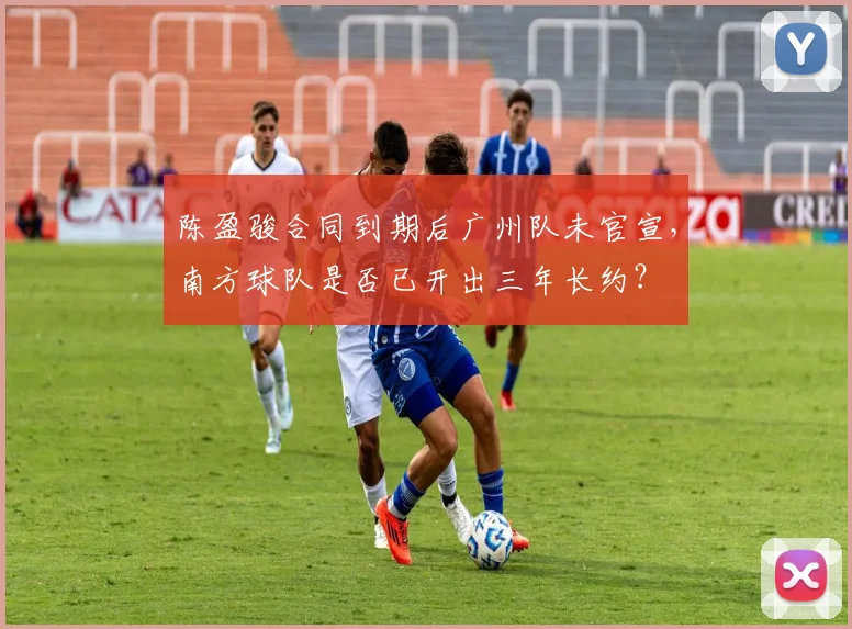 陈盈骏合同到期后广州队未官宣,南方球队是否已开出三年长约?