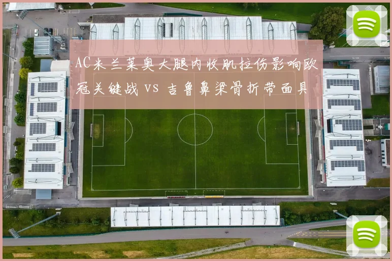 AC米兰莱奥大腿内收肌拉伤影响欧冠关键战 vs 吉鲁鼻梁骨折带面具火线复出，红黑军团锋线硬汉对比反差明显