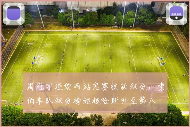 周冠宇连续两站完赛收获积分，索伯车队积分榜超越哈斯升至第八