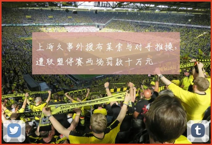 上海久事外援布莱索与对手推搡，遭联盟停赛两场罚款十万元