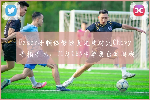 Faker手腕伤势恢复进度对比Chovy手指手术,T1与GEN中单复出时间线谁更乐观?