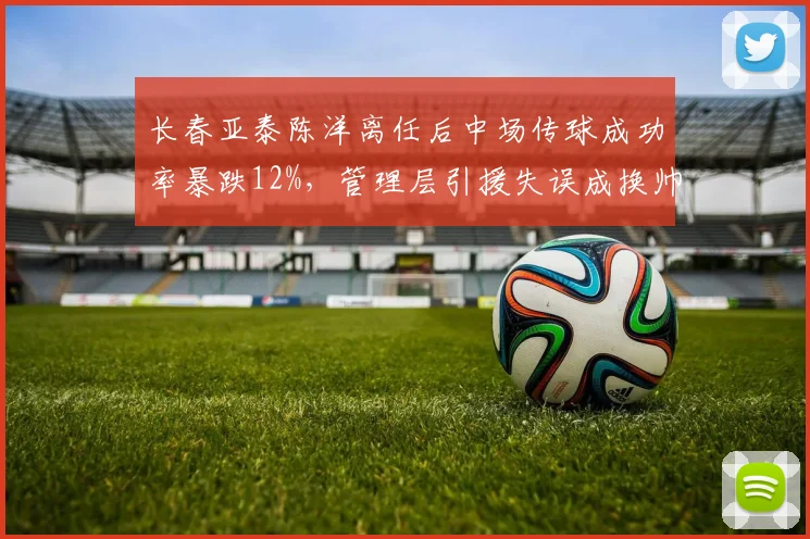 长春亚泰陈洋离任后中场传球成功率暴跌12%，管理层引援失误成换帅导火索？