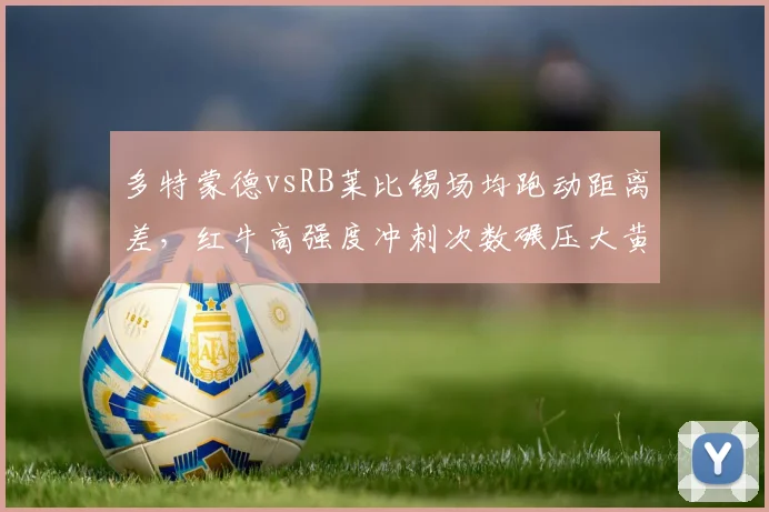 多特蒙德vsRB莱比锡场均跑动距离差，红牛高强度冲刺次数碾压大黄蜂