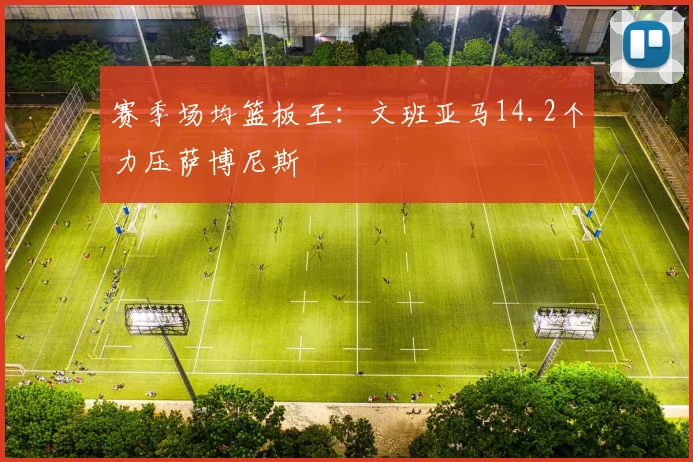 赛季场均篮板王：文班亚马14.2个力压萨博尼斯