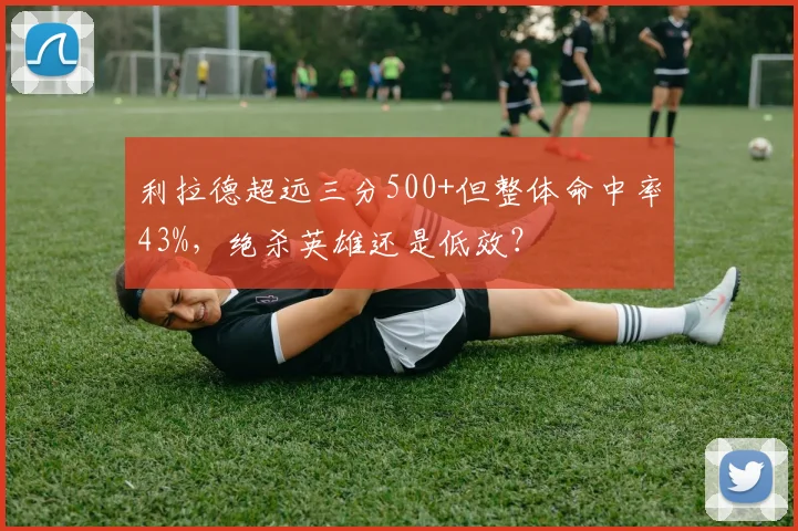 利拉德超远三分500+但整体命中率43%,绝杀英雄还是低效?