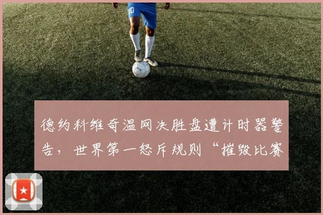 德约科维奇温网决胜盘遭计时器警告,世界第一怒斥规则“摧毁比赛”