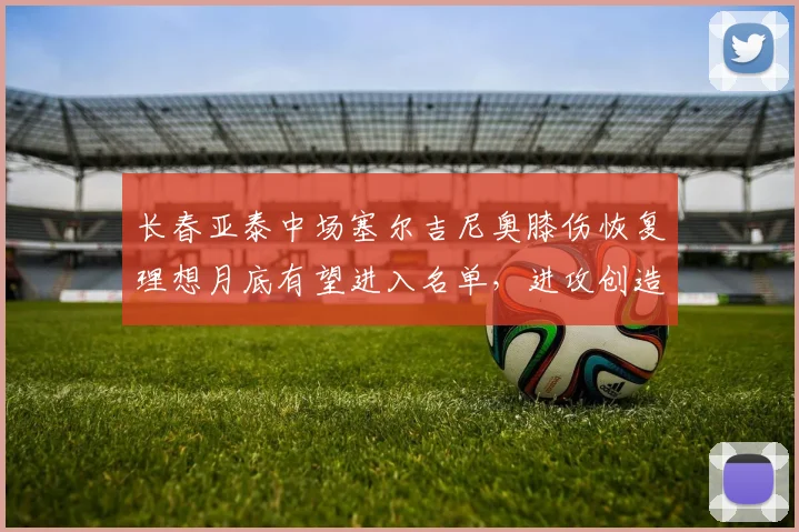长春亚泰中场塞尔吉尼奥膝伤恢复理想月底有望进入名单，进攻创造力提升