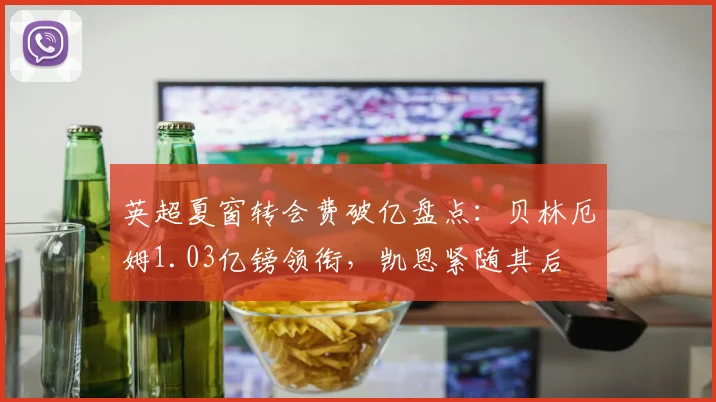 英超夏窗转会费破亿盘点：贝林厄姆1.03亿镑领衔，凯恩紧随其后